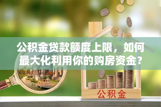 燕郊公积金贷款额度上限，如何最大化利用你的购房资金？