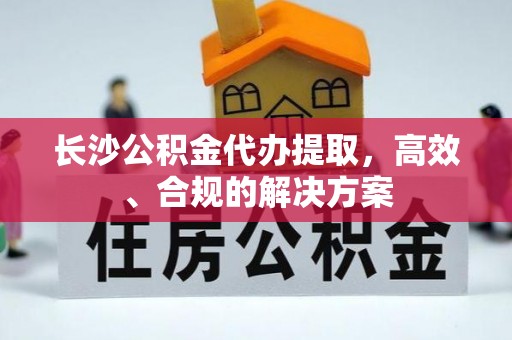 燕郊长沙公积金代办提取，高效、合规的解决方案