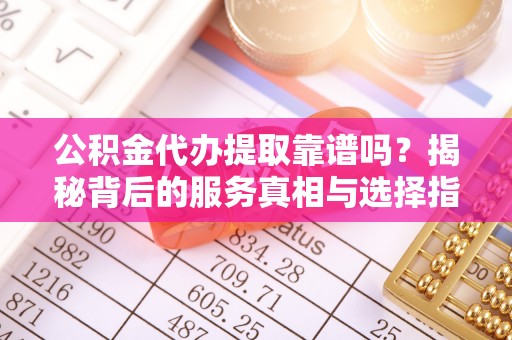 燕郊公积金代办提取靠谱吗？揭秘背后的服务真相与选择指南