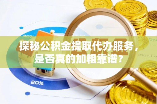 燕郊探秘公积金提取代办服务，是否真的加粗靠谱？