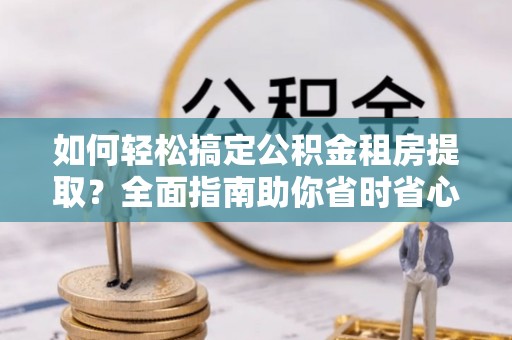 燕郊如何轻松搞定公积金租房提取？全面指南助你省时省心