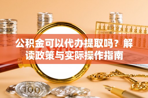 燕郊公积金可以代办提取吗？解读政策与实际操作指南