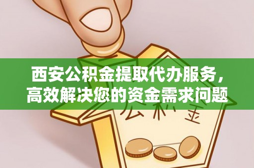 燕郊西安公积金提取代办服务，高效解决您的资金需求问题