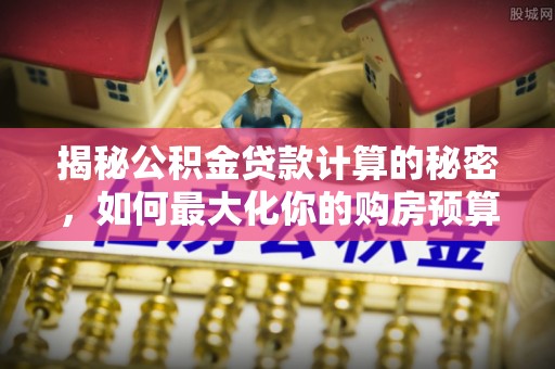 燕郊揭秘公积金贷款计算的秘密，如何最大化你的购房预算