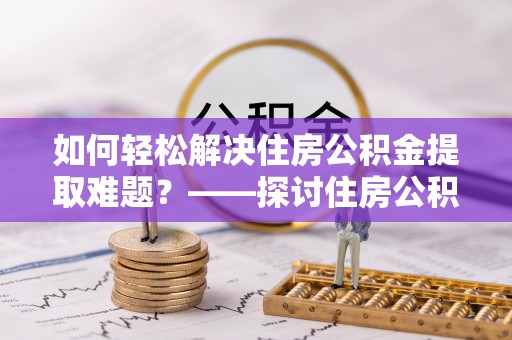 燕郊如何轻松解决住房公积金提取难题？——探讨住房公积金提取代办服务