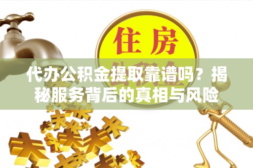 燕郊代办公积金提取靠谱吗？揭秘服务背后的真相与风险