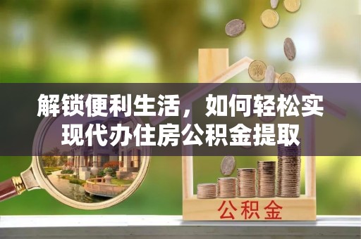 燕郊解锁便利生活，如何轻松实现代办住房公积金提取