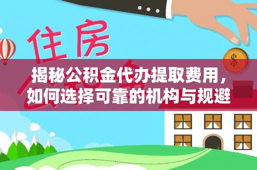 燕郊揭秘公积金代办提取费用，如何选择可靠的机构与规避潜在风险