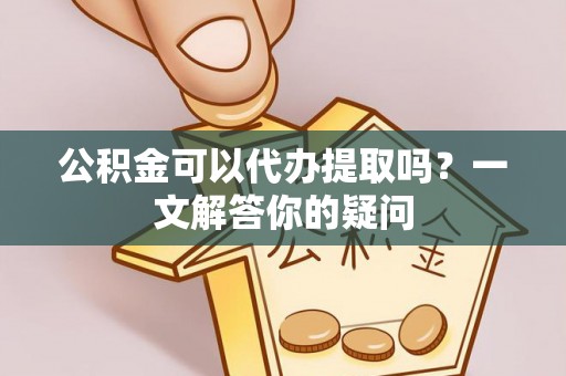 燕郊公积金可以代办提取吗？一文解答你的疑问