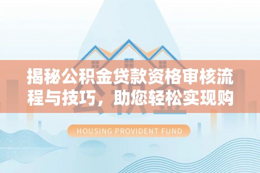 燕郊揭秘公积金贷款资格审核流程与技巧，助您轻松实现购房梦想