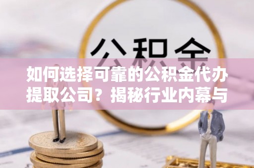 燕郊如何选择可靠的公积金代办提取公司？揭秘行业内幕与服务指南