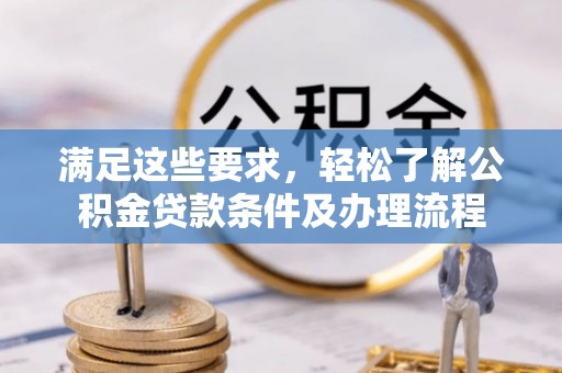 燕郊满足这些要求，轻松了解公积金贷款条件及办理流程