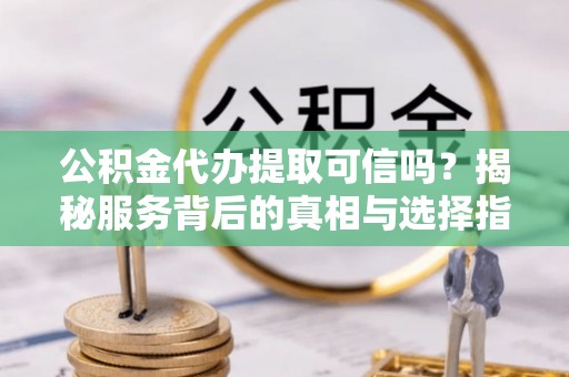 燕郊公积金代办提取可信吗？揭秘服务背后的真相与选择指南