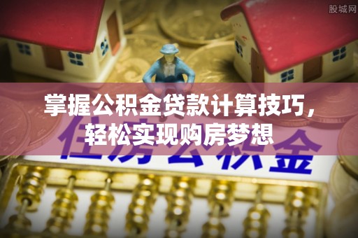 燕郊掌握公积金贷款计算技巧，轻松实现购房梦想