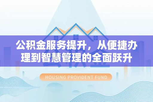 燕郊公积金服务提升，从便捷办理到智慧管理的全面跃升