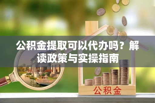 燕郊公积金提取可以代办吗？解读政策与实操指南