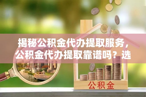 燕郊揭秘公积金代办提取服务，公积金代办提取靠谱吗？选择需谨慎