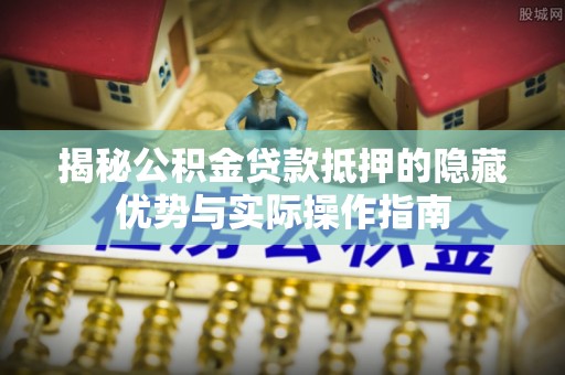 燕郊揭秘公积金贷款抵押的隐藏优势与实际操作指南