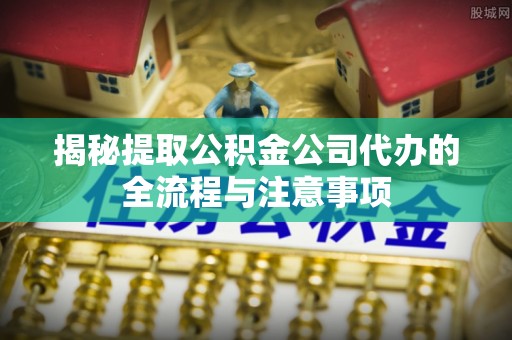 燕郊揭秘提取公积金公司代办的全流程与注意事项