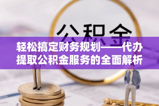 燕郊轻松搞定财务规划——代办提取公积金服务的全面解析