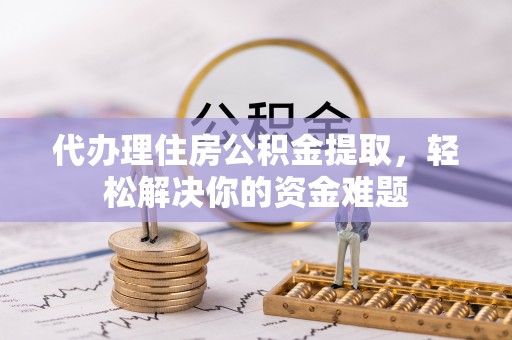 燕郊代办理住房公积金提取，轻松解决你的资金难题