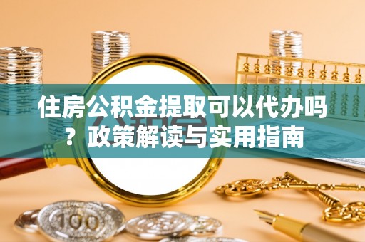 燕郊住房公积金提取可以代办吗？政策解读与实用指南