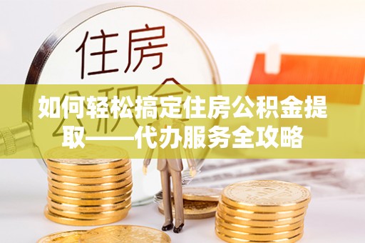 燕郊如何轻松搞定住房公积金提取——代办服务全攻略