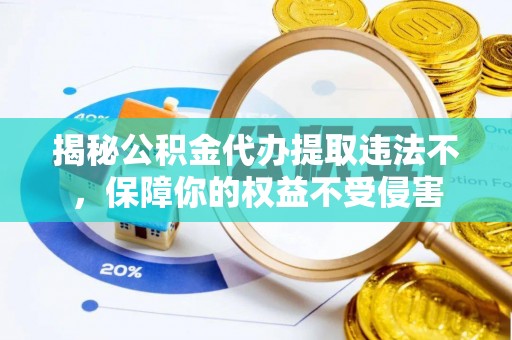 燕郊揭秘公积金代办提取违法不，保障你的权益不受侵害