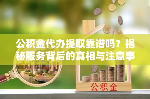 燕郊公积金代办提取靠谱吗？揭秘服务背后的真相与注意事项