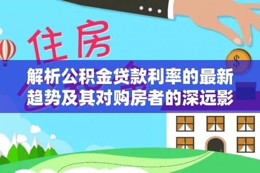 燕郊解析公积金贷款利率的最新趋势及其对购房者的深远影响