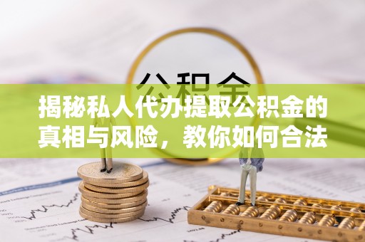 燕郊揭秘私人代办提取公积金的真相与风险，教你如何合法高效操作