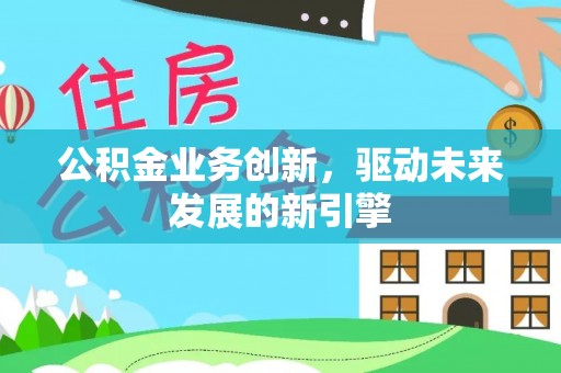 燕郊公积金业务创新，驱动未来发展的新引擎