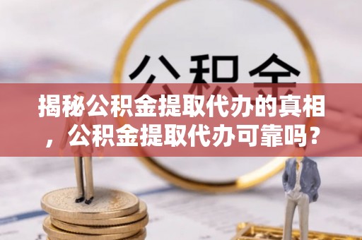 燕郊揭秘公积金提取代办的真相，公积金提取代办可靠吗？