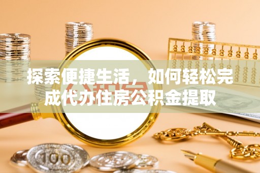 燕郊探索便捷生活，如何轻松完成代办住房公积金提取