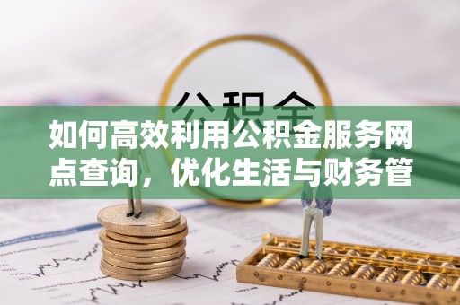 燕郊如何高效利用公积金服务网点查询，优化生活与财务管理
