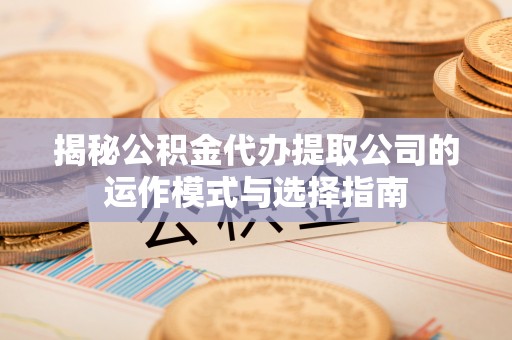 燕郊揭秘公积金代办提取公司的运作模式与选择指南