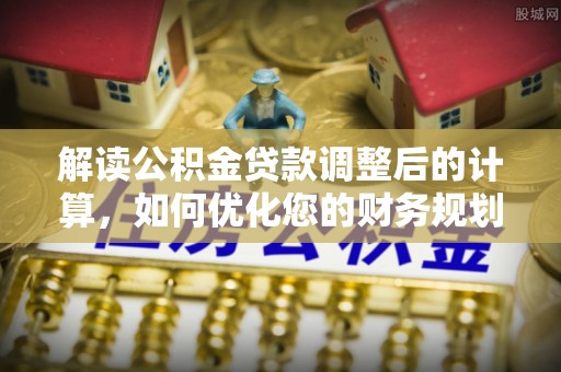 燕郊解读公积金贷款调整后的计算，如何优化您的财务规划