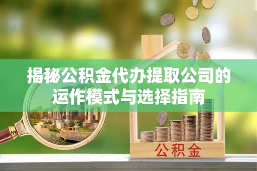 燕郊揭秘公积金代办提取公司的运作模式与选择指南