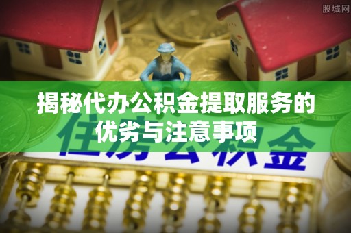 燕郊揭秘代办公积金提取服务的优劣与注意事项