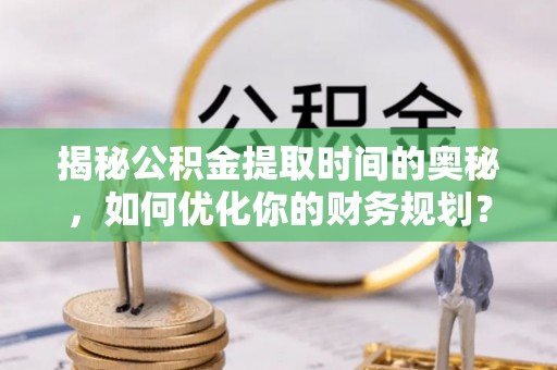 燕郊揭秘公积金提取时间的奥秘，如何优化你的财务规划？