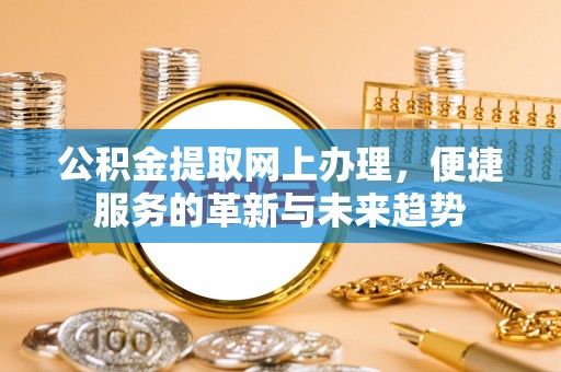 燕郊公积金提取网上办理，便捷服务的革新与未来趋势