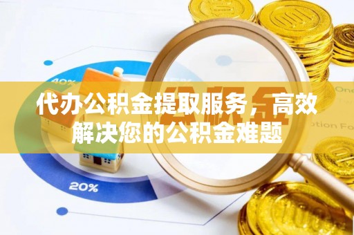 燕郊代办公积金提取服务，高效解决您的公积金难题