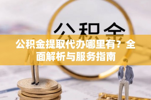 燕郊公积金提取代办哪里有？全面解析与服务指南