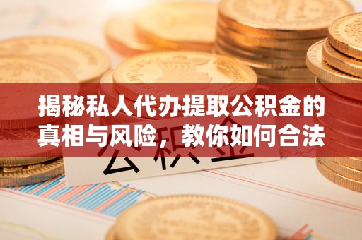 燕郊揭秘私人代办提取公积金的真相与风险，教你如何合法合规操作