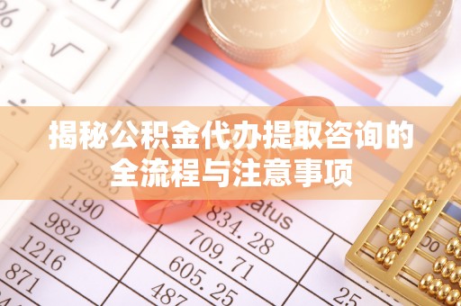 燕郊揭秘公积金代办提取咨询的全流程与注意事项