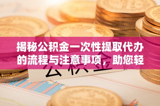 燕郊揭秘公积金一次性提取代办的流程与注意事项，助您轻松搞定财务规划