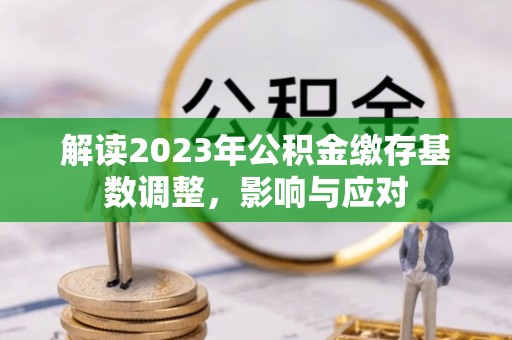 燕郊解读2023年公积金缴存基数调整，影响与应对