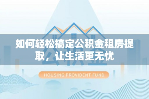 燕郊如何轻松搞定公积金租房提取，让生活更无忧