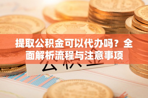 燕郊提取公积金可以代办吗？全面解析流程与注意事项
