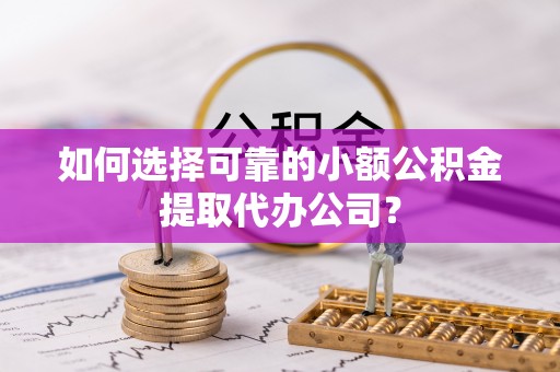 燕郊如何选择可靠的小额公积金提取代办公司？